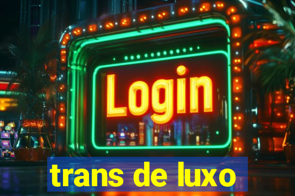 trans de luxo